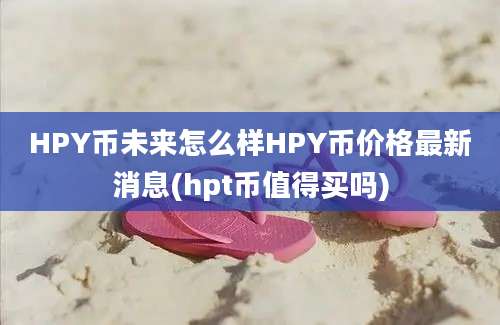 HPY币未来怎么样HPY币价格最新消息(hpt币值得买吗)