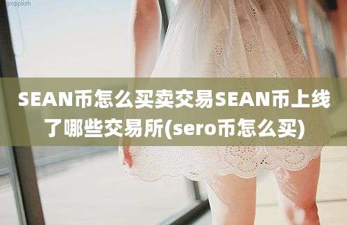 SEAN币怎么买卖交易SEAN币上线了哪些交易所(sero币怎么买)