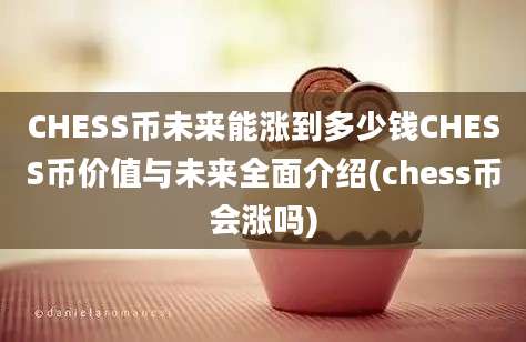 CHESS币未来能涨到多少钱CHESS币价值与未来全面介绍(chess币会涨吗)