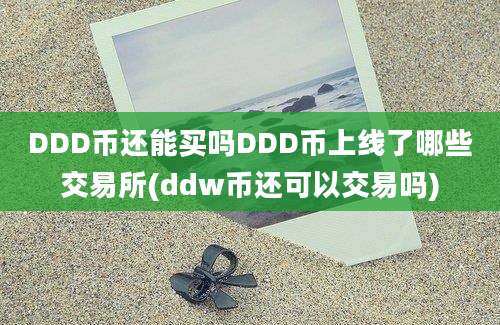 DDD币还能买吗DDD币上线了哪些交易所(ddw币还可以交易吗)