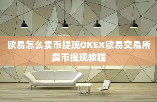 欧易怎么卖币提现OKEX欧易交易所卖币提现教程