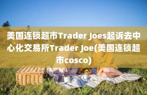 美国连锁超市Trader Joes起诉去中心化交易所Trader Joe(美国连锁超市cosco)