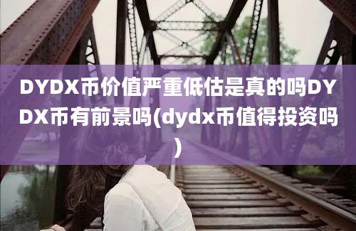 DYDX币价值严重低估是真的吗DYDX币有前景吗(dydx币值得投资吗)