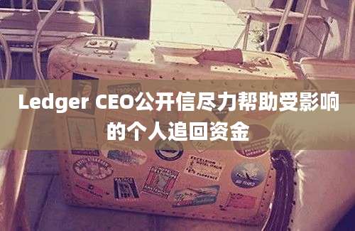 Ledger CEO公开信尽力帮助受影响的个人追回资金