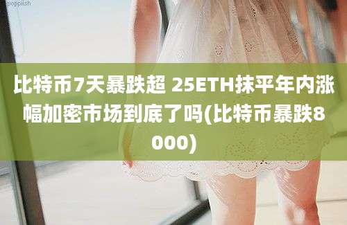 比特币7天暴跌超 25ETH抹平年内涨幅加密市场到底了吗(比特币暴跌8000)