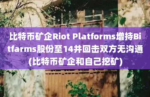 比特币矿企Riot Platforms增持Bitfarms股份至14并回击双方无沟通(比特币矿企和自己挖矿)