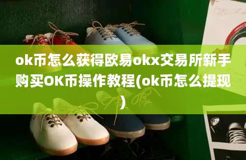 ok币怎么获得欧易okx交易所新手购买OK币操作教程(ok币怎么提现)