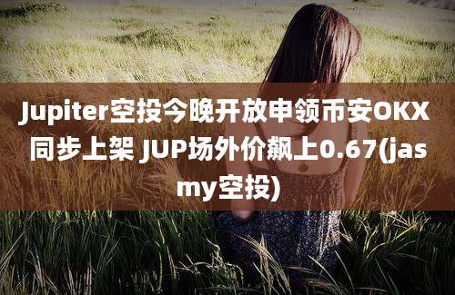 Jupiter空投今晚开放申领币安OKX同步上架 JUP场外价飙上0.67(jasmy空投)