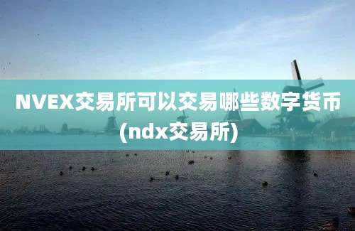 NVEX交易所可以交易哪些数字货币(ndx交易所)