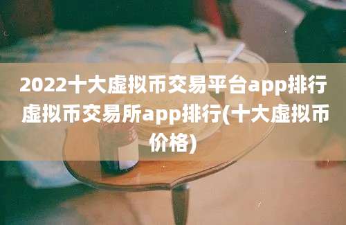 2022十大虚拟币交易平台app排行 虚拟币交易所app排行(十大虚拟币价格)