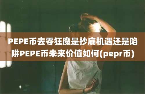 PEPE币去零狂魔是抄底机遇还是陷阱PEPE币未来价值如何(pepr币)