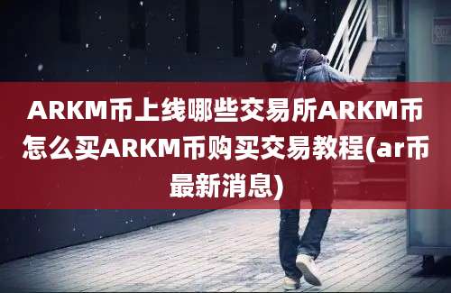 ARKM币上线哪些交易所ARKM币怎么买ARKM币购买交易教程(ar币最新消息)