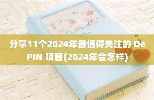 分享11个2024年最值得关注的 DePIN 项目(2024年会怎样)