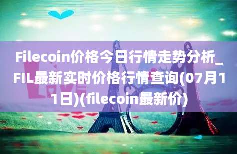 Filecoin价格今日行情走势分析_FIL最新实时价格行情查询(07月11日)(filecoin最新价)