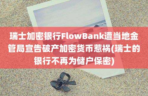 瑞士加密银行FlowBank遭当地金管局宣告破产加密货币惹祸(瑞士的银行不再为储户保密)