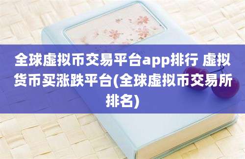 全球虚拟币交易平台app排行 虚拟货币买涨跌平台(全球虚拟币交易所排名)