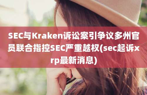 SEC与Kraken诉讼案引争议多州官员联合指控SEC严重越权(sec起诉xrp最新消息)