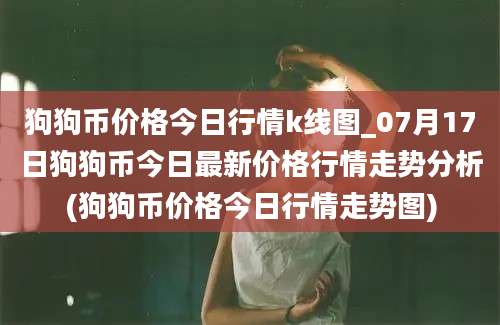 狗狗币价格今日行情k线图_07月17日狗狗币今日最新价格行情走势分析(狗狗币价格今日行情走势图)