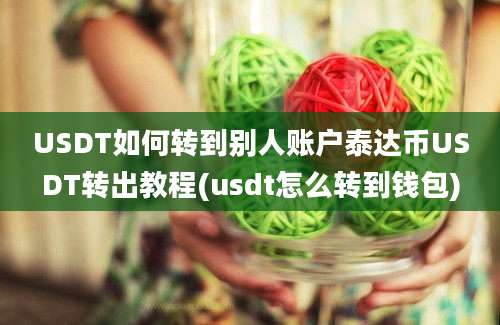 USDT如何转到别人账户泰达币USDT转出教程(usdt怎么转到钱包)