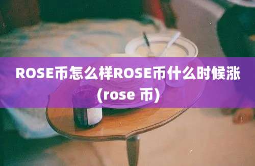 ROSE币怎么样ROSE币什么时候涨(rose 币)