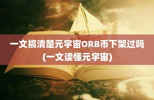 一文搞清楚元宇宙ORB币下架过吗(一文读懂元宇宙)