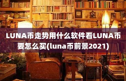 LUNA币走势用什么软件看LUNA币要怎么买(luna币前景2021)