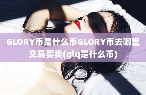 GLORY币是什么币GLORY币去哪里交易买卖(glq是什么币)