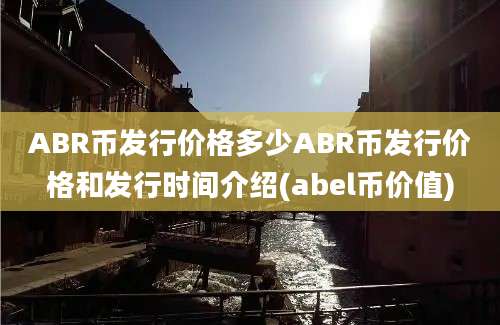 ABR币发行价格多少ABR币发行价格和发行时间介绍(abel币价值)