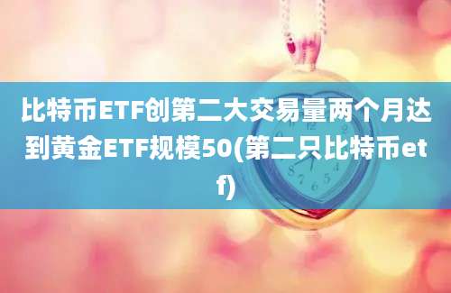 比特币ETF创第二大交易量两个月达到黄金ETF规模50(第二只比特币etf)