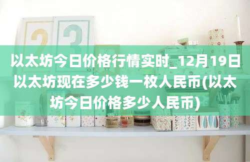 以太坊今日价格行情实时_12月19日以太坊现在多少钱一枚人民币(以太坊今日价格多少人民币)