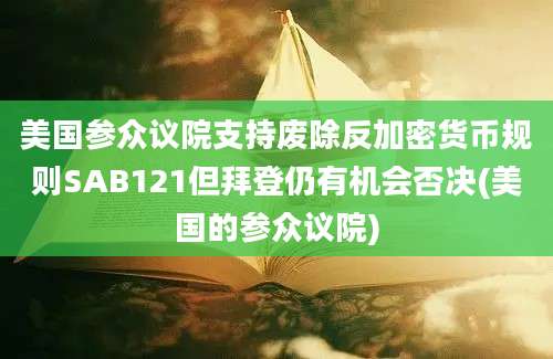 美国参众议院支持废除反加密货币规则SAB121但拜登仍有机会否决(美国的参众议院)