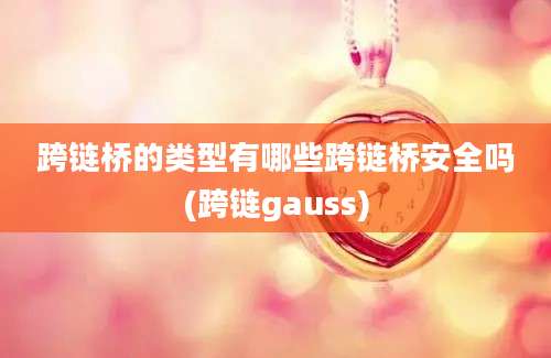 跨链桥的类型有哪些跨链桥安全吗(跨链gauss)