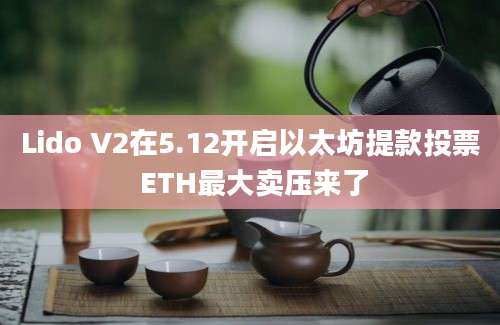 Lido V2在5.12开启以太坊提款投票 ETH最大卖压来了