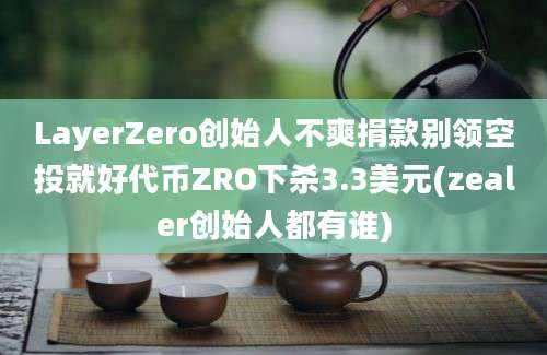 LayerZero创始人不爽捐款别领空投就好代币ZRO下杀3.3美元(zealer创始人都有谁)