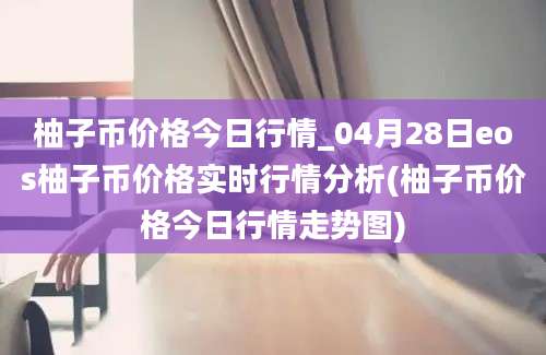 柚子币价格今日行情_04月28日eos柚子币价格实时行情分析(柚子币价格今日行情走势图)