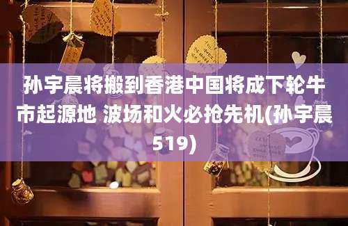 孙宇晨将搬到香港中国将成下轮牛市起源地 波场和火必抢先机(孙宇晨519)