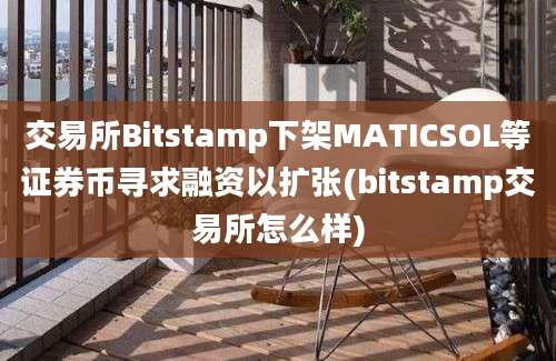 交易所Bitstamp下架MATICSOL等证券币寻求融资以扩张(bitstamp交易所怎么样)