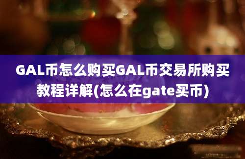 GAL币怎么购买GAL币交易所购买教程详解(怎么在gate买币)