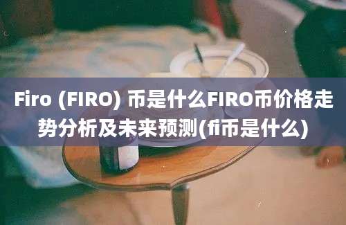 Firo (FIRO) 币是什么FIRO币价格走势分析及未来预测(fi币是什么)