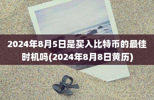 2024年8月5日是买入比特币的最佳时机吗(2024年8月8日黄历)