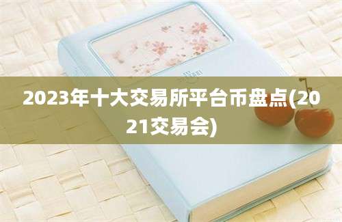 2023年十大交易所平台币盘点(2021交易会)