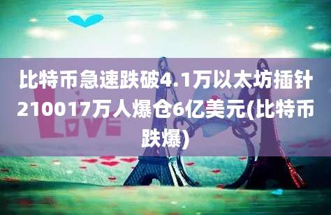 比特币急速跌破4.1万以太坊插针210017万人爆仓6亿美元(比特币跌爆)