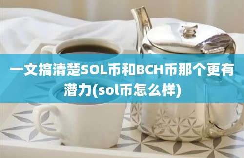 一文搞清楚SOL币和BCH币那个更有潜力(sol币怎么样)