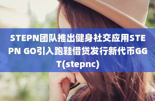 STEPN团队推出健身社交应用STEPN GO引入跑鞋借贷发行新代币GGT(stepnc)