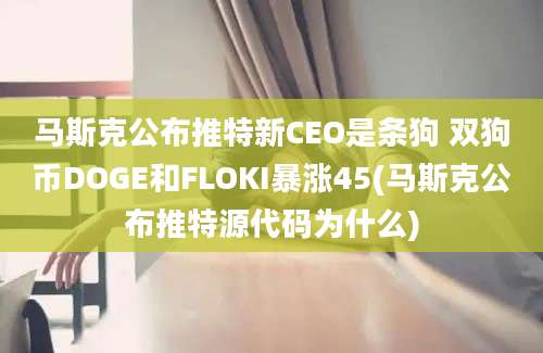 马斯克公布推特新CEO是条狗 双狗币DOGE和FLOKI暴涨45(马斯克公布推特源代码为什么)