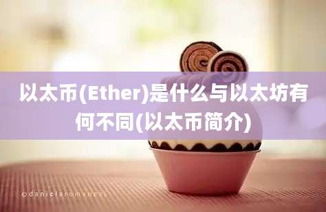 以太币(Ether)是什么与以太坊有何不同(以太币简介)