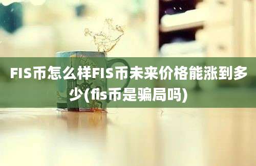 FIS币怎么样FIS币未来价格能涨到多少(fis币是骗局吗)