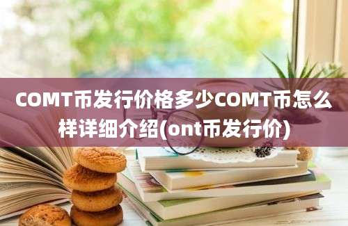 COMT币发行价格多少COMT币怎么样详细介绍(ont币发行价)