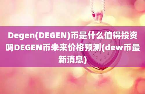 Degen(DEGEN)币是什么值得投资吗DEGEN币未来价格预测(dew币最新消息)