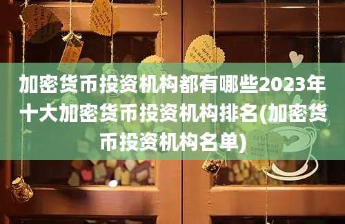 加密货币投资机构都有哪些2023年十大加密货币投资机构排名(加密货币投资机构名单)